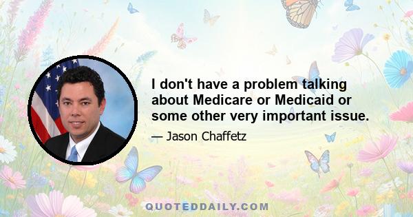 I don't have a problem talking about Medicare or Medicaid or some other very important issue.