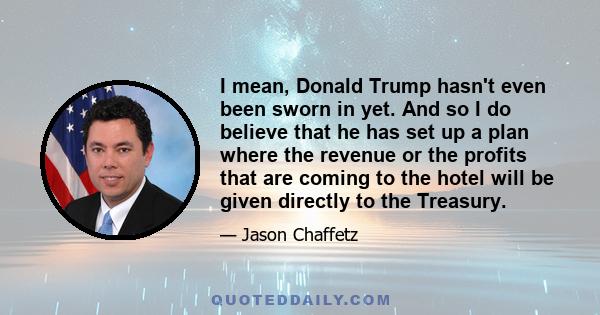 I mean, Donald Trump hasn't even been sworn in yet. And so I do believe that he has set up a plan where the revenue or the profits that are coming to the hotel will be given directly to the Treasury.