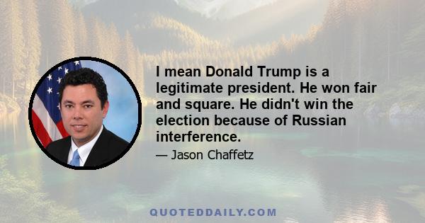 I mean Donald Trump is a legitimate president. He won fair and square. He didn't win the election because of Russian interference.