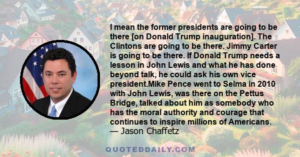 I mean the former presidents are going to be there [on Donald Trump inauguration]. The Clintons are going to be there. Jimmy Carter is going to be there. If Donald Trump needs a lesson in John Lewis and what he has done 