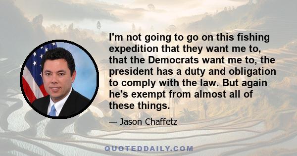 I'm not going to go on this fishing expedition that they want me to, that the Democrats want me to, the president has a duty and obligation to comply with the law. But again he's exempt from almost all of these things.