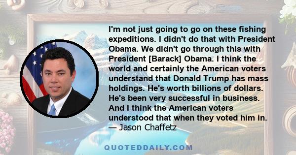 I'm not just going to go on these fishing expeditions. I didn't do that with President Obama. We didn't go through this with President [Barack] Obama. I think the world and certainly the American voters understand that