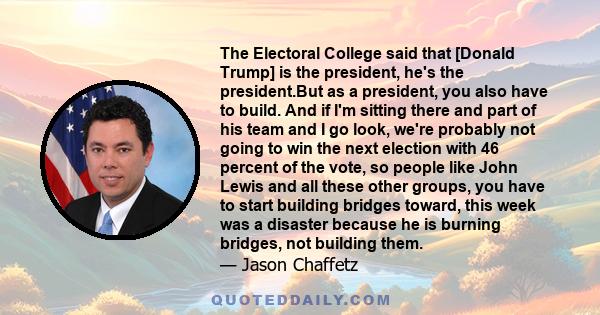 The Electoral College said that [Donald Trump] is the president, he's the president.But as a president, you also have to build. And if I'm sitting there and part of his team and I go look, we're probably not going to