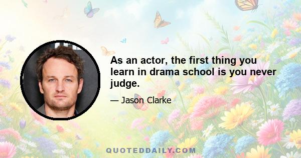 As an actor, the first thing you learn in drama school is you never judge.