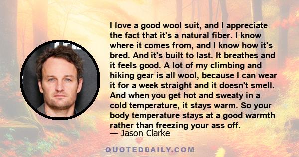 I love a good wool suit, and I appreciate the fact that it's a natural fiber. I know where it comes from, and I know how it's bred. And it's built to last. It breathes and it feels good. A lot of my climbing and hiking