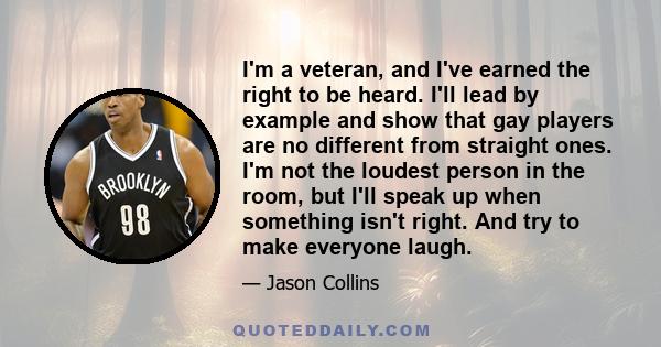 I'm a veteran, and I've earned the right to be heard. I'll lead by example and show that gay players are no different from straight ones. I'm not the loudest person in the room, but I'll speak up when something isn't