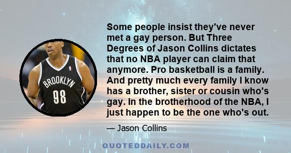 Some people insist they've never met a gay person. But Three Degrees of Jason Collins dictates that no NBA player can claim that anymore. Pro basketball is a family. And pretty much every family I know has a brother,