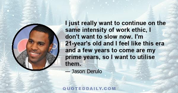 I just really want to continue on the same intensity of work ethic, I don't want to slow now. I'm 21-year's old and I feel like this era and a few years to come are my prime years, so I want to utilise them.