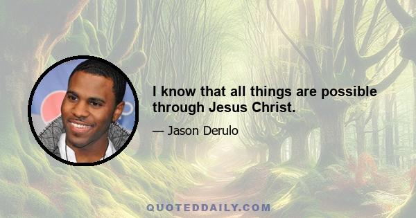 I know that all things are possible through Jesus Christ.