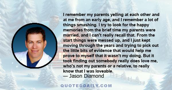 I remember my parents yelling at each other and at me from an early age, and I remember a lot of things smashing. I try to look for the happy memories from the brief time my parents were married, and I can't really