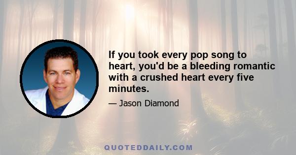 If you took every pop song to heart, you'd be a bleeding romantic with a crushed heart every five minutes.