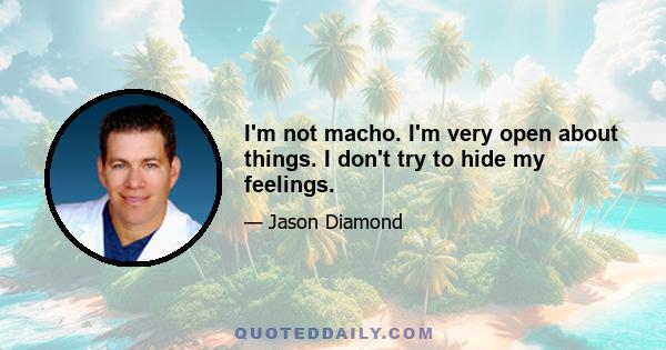 I'm not macho. I'm very open about things. I don't try to hide my feelings.