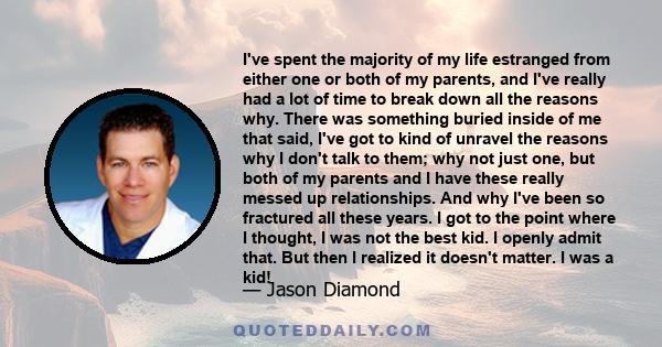 I've spent the majority of my life estranged from either one or both of my parents, and I've really had a lot of time to break down all the reasons why. There was something buried inside of me that said, I've got to