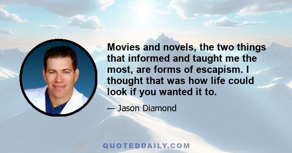 Movies and novels, the two things that informed and taught me the most, are forms of escapism. I thought that was how life could look if you wanted it to.