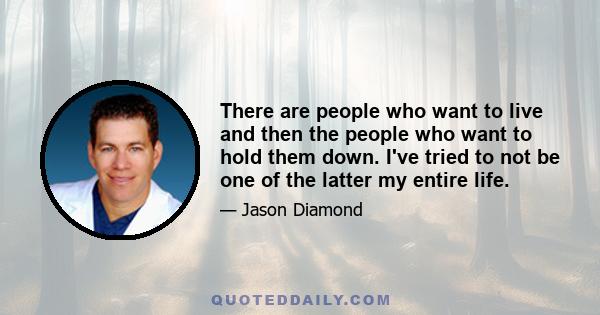 There are people who want to live and then the people who want to hold them down. I've tried to not be one of the latter my entire life.