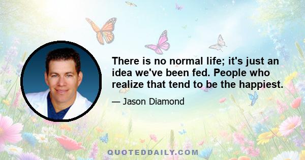 There is no normal life; it's just an idea we've been fed. People who realize that tend to be the happiest.