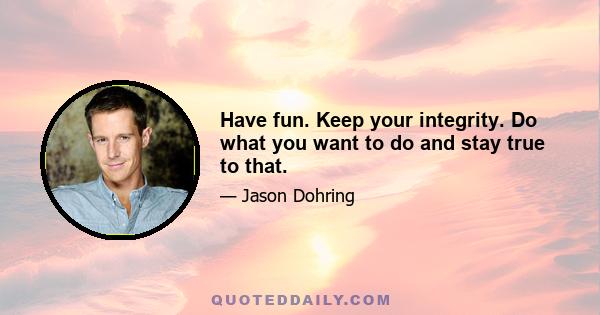 Have fun. Keep your integrity. Do what you want to do and stay true to that.