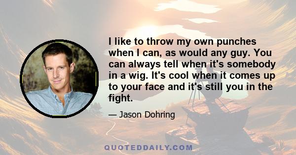 I like to throw my own punches when I can, as would any guy. You can always tell when it's somebody in a wig. It's cool when it comes up to your face and it's still you in the fight.