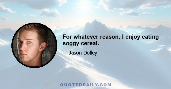 For whatever reason, I enjoy eating soggy cereal.