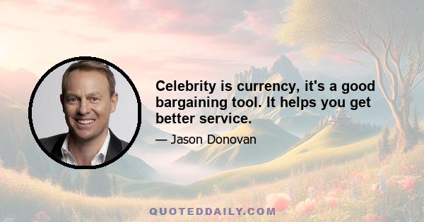 Celebrity is currency, it's a good bargaining tool. It helps you get better service.