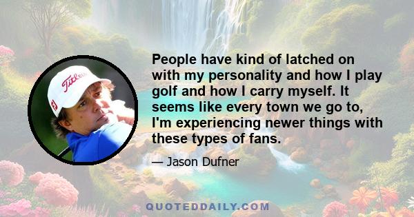 People have kind of latched on with my personality and how I play golf and how I carry myself. It seems like every town we go to, I'm experiencing newer things with these types of fans.