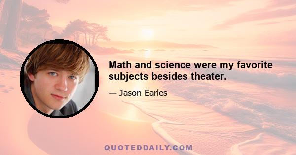 Math and science were my favorite subjects besides theater.