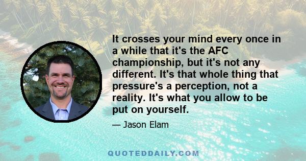 It crosses your mind every once in a while that it's the AFC championship, but it's not any different. It's that whole thing that pressure's a perception, not a reality. It's what you allow to be put on yourself.