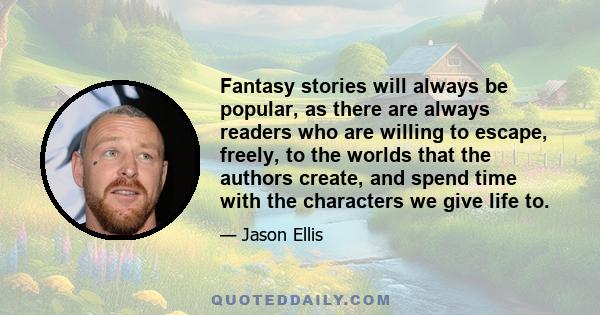 Fantasy stories will always be popular, as there are always readers who are willing to escape, freely, to the worlds that the authors create, and spend time with the characters we give life to.