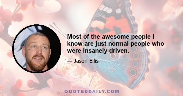 Most of the awesome people I know are just normal people who were insanely driven.