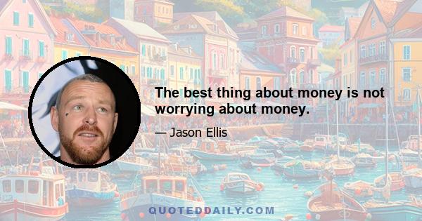 The best thing about money is not worrying about money.