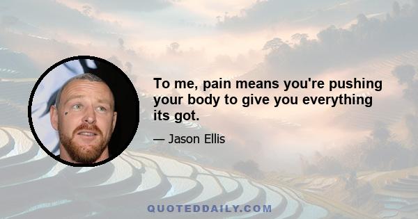 To me, pain means you're pushing your body to give you everything its got.