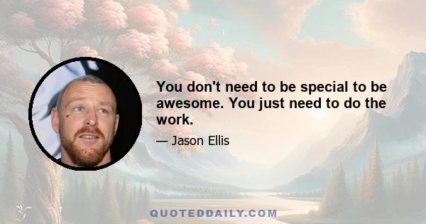 You don't need to be special to be awesome. You just need to do the work.