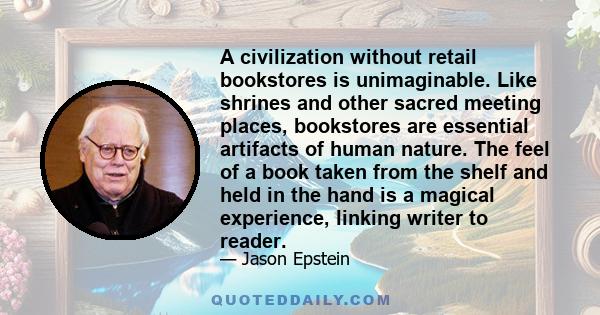 A civilization without retail bookstores is unimaginable. Like shrines and other sacred meeting places, bookstores are essential artifacts of human nature. The feel of a book taken from the shelf and held in the hand is 