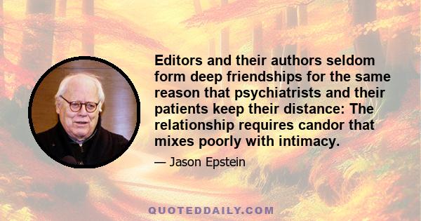 Editors and their authors seldom form deep friendships for the same reason that psychiatrists and their patients keep their distance: The relationship requires candor that mixes poorly with intimacy.