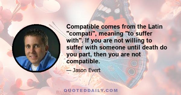 Compatible comes from the Latin compati, meaning to suffer with. If you are not willing to suffer with someone until death do you part, then you are not compatible.