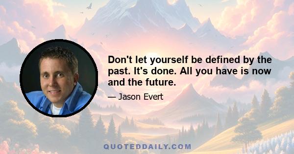 Don't let yourself be defined by the past. It's done. All you have is now and the future.