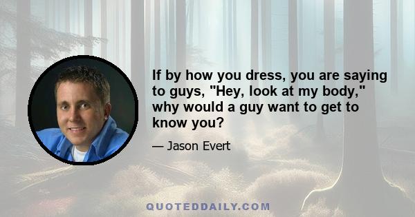 If by how you dress, you are saying to guys, Hey, look at my body, why would a guy want to get to know you?