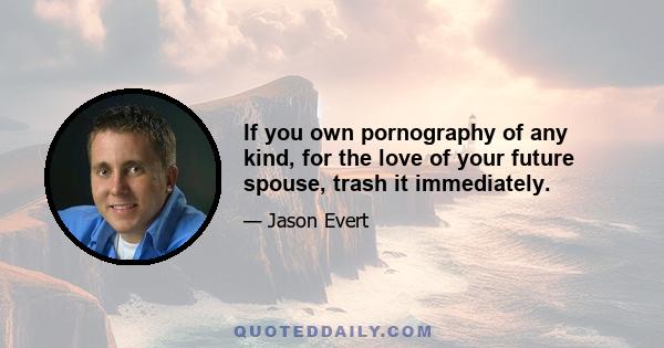 If you own pornography of any kind, for the love of your future spouse, trash it immediately.