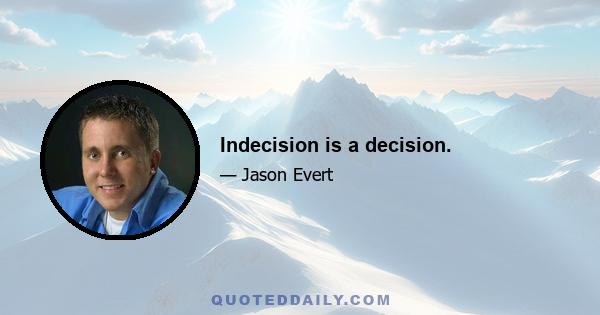 Indecision is a decision.