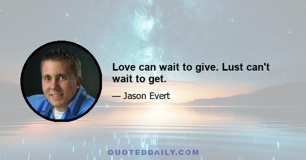 Love can wait to give. Lust can't wait to get.