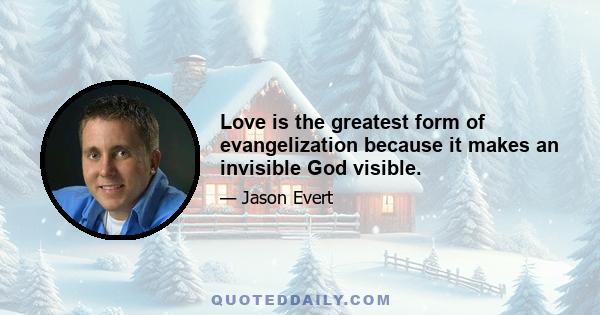 Love is the greatest form of evangelization because it makes an invisible God visible.