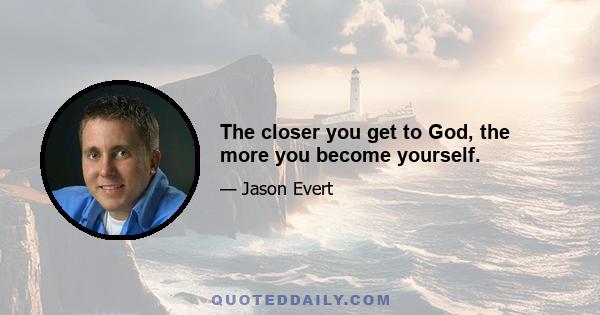 The closer you get to God, the more you become yourself.