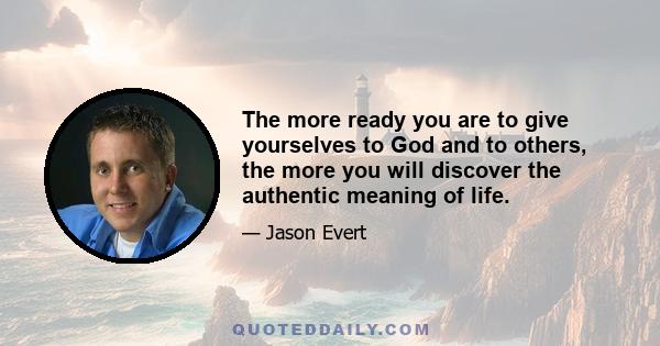 The more ready you are to give yourselves to God and to others, the more you will discover the authentic meaning of life.