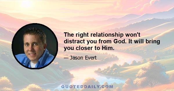 The right relationship won't distract you from God. It will bring you closer to Him.