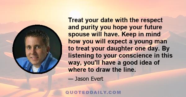 Treat your date with the respect and purity you hope your future spouse will have. Keep in mind how you will expect a young man to treat your daughter one day. By listening to your conscience in this way, you'll have a