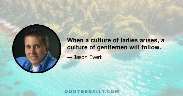 When a culture of ladies arises, a culture of gentlemen will follow.