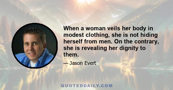 When a woman veils her body in modest clothing, she is not hiding herself from men. On the contrary, she is revealing her dignity to them.