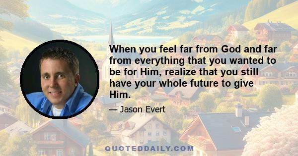 When you feel far from God and far from everything that you wanted to be for Him, realize that you still have your whole future to give Him.