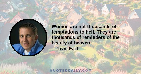 Women are not thousands of temptations to hell. They are thousands of reminders of the beauty of heaven.