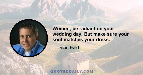 Women, be radiant on your wedding day. But make sure your soul matches your dress.